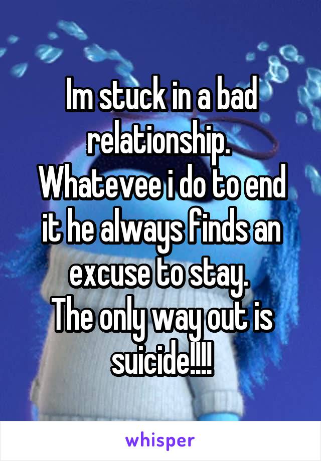 Im stuck in a bad relationship. 
Whatevee i do to end it he always finds an excuse to stay. 
The only way out is suicide!!!!