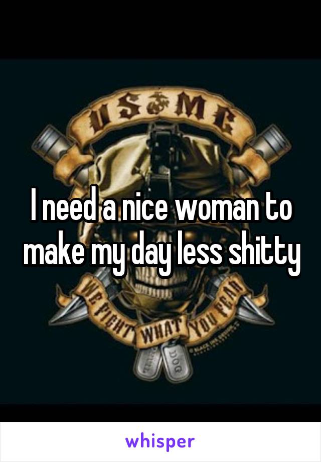 I need a nice woman to make my day less shitty
