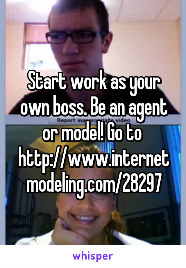 Start work as your own boss. Be an agent or model! Go to 
http://www.internetmodeling.com/28297