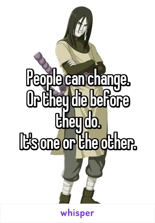 People can change.
Or they die before they do.
It's one or the other.