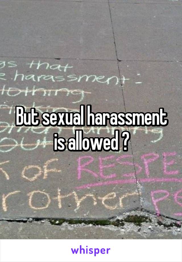 But sexual harassment is allowed ?