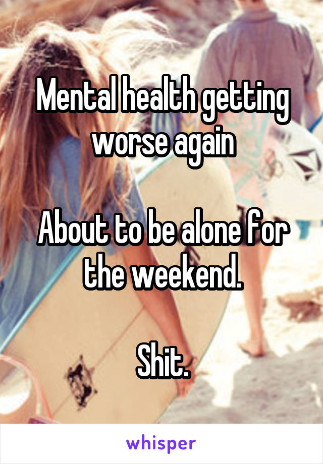 Mental health getting worse again

About to be alone for the weekend.

Shit.