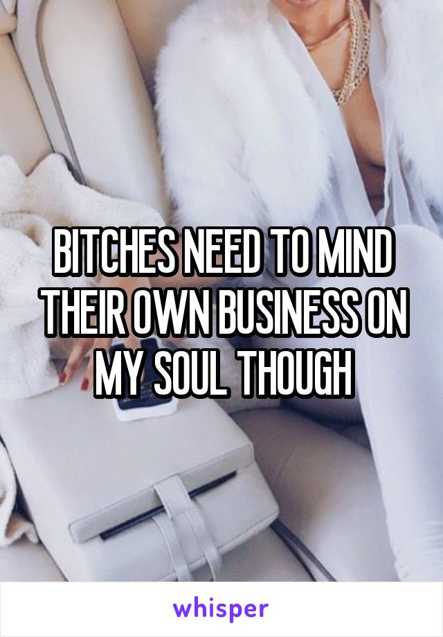 BITCHES NEED TO MIND THEIR OWN BUSINESS ON MY SOUL THOUGH