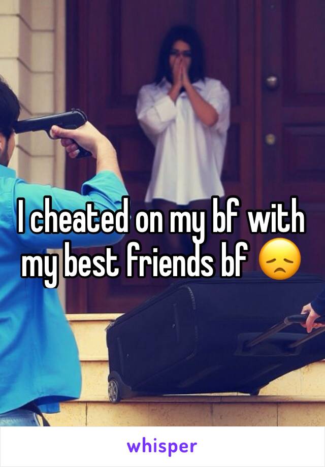 I cheated on my bf with my best friends bf 😞