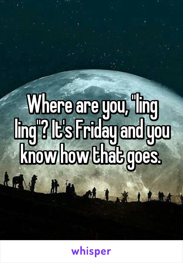 Where are you, "ling ling"? It's Friday and you know how that goes. 
