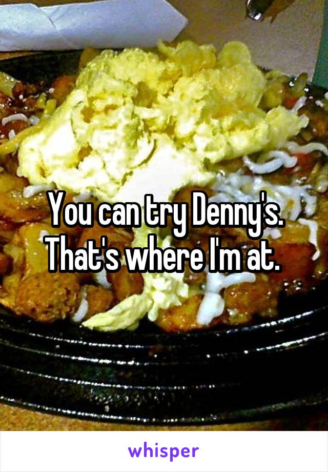 You can try Denny's. That's where I'm at. 