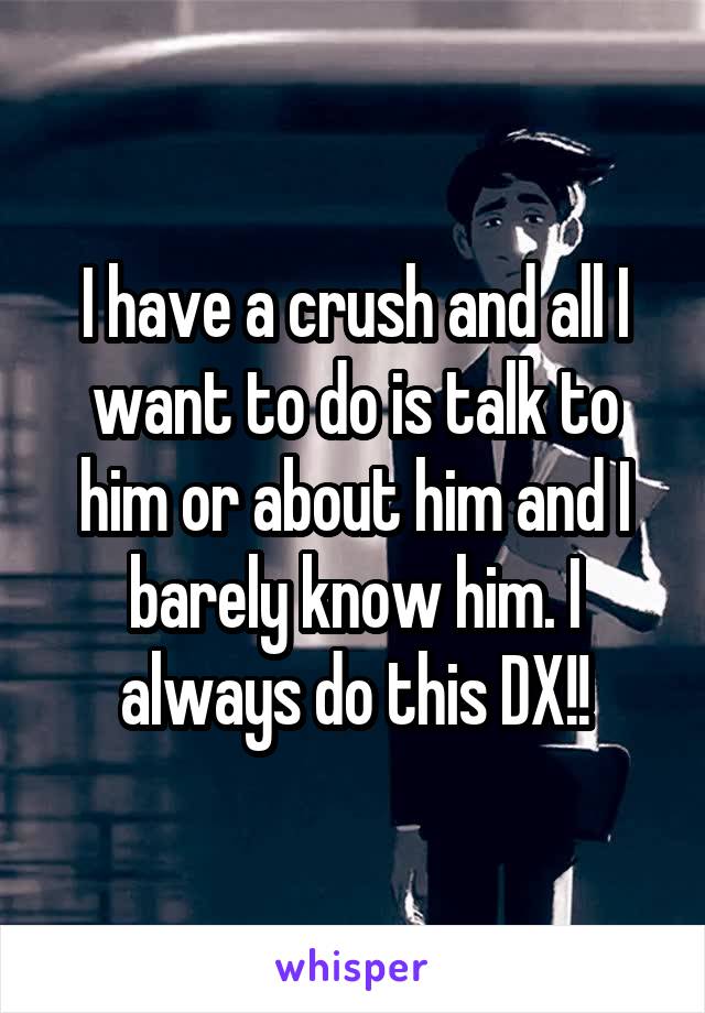 I have a crush and all I want to do is talk to him or about him and I barely know him. I always do this DX!!