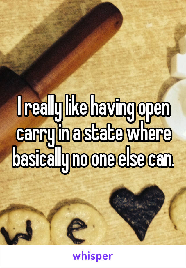 I really like having open carry in a state where basically no one else can.