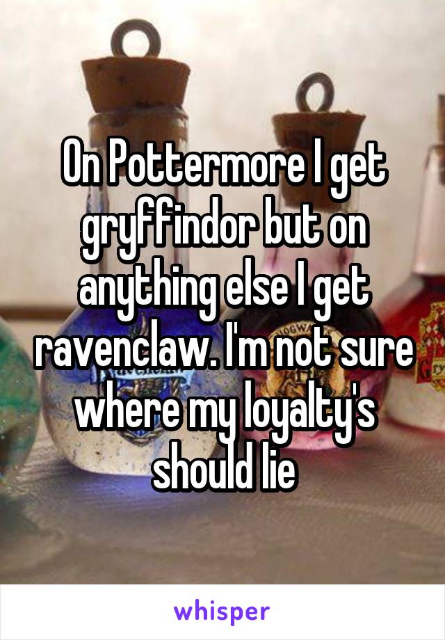 On Pottermore I get gryffindor but on anything else I get ravenclaw. I'm not sure where my loyalty's should lie