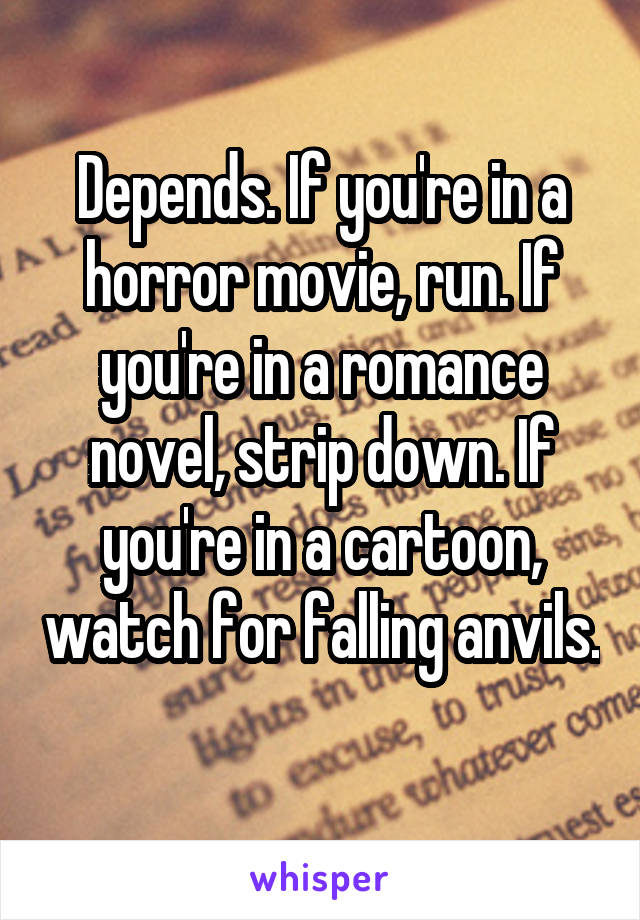 Depends. If you're in a horror movie, run. If you're in a romance novel, strip down. If you're in a cartoon, watch for falling anvils. 