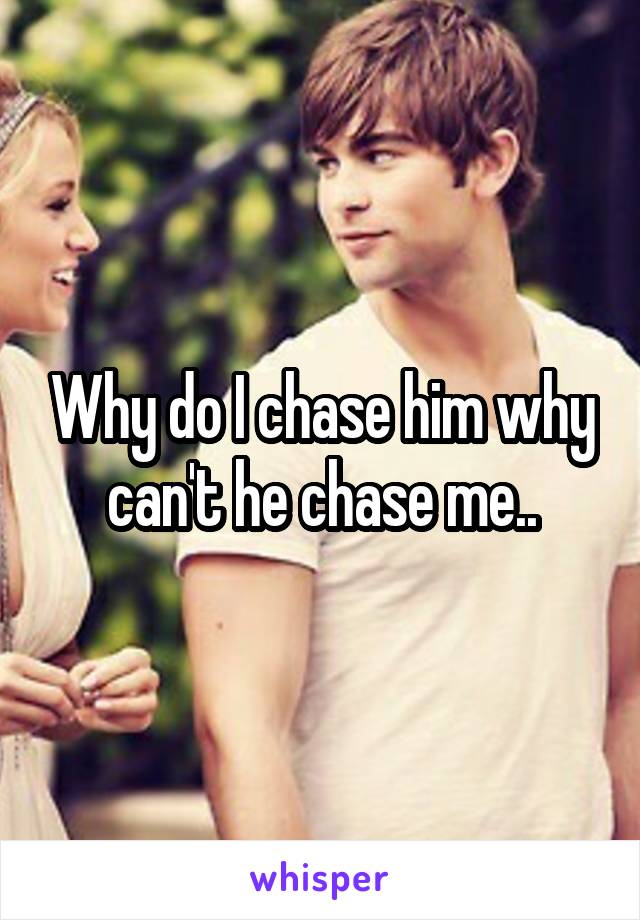 Why do I chase him why can't he chase me..