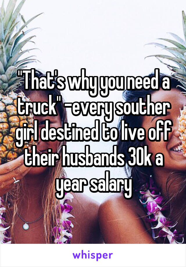 "That's why you need a truck" -every souther girl destined to live off their husbands 30k a year salary