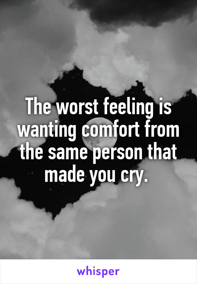 The worst feeling is wanting comfort from the same person that made you cry. 