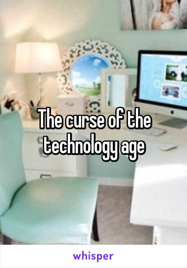 The curse of the technology age