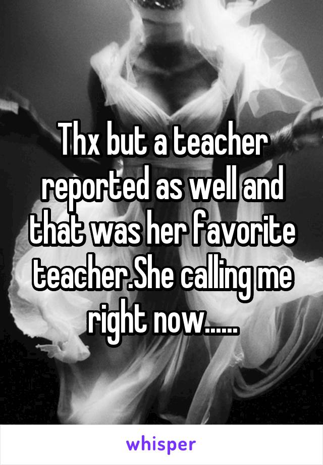 Thx but a teacher reported as well and that was her favorite teacher.She calling me right now......