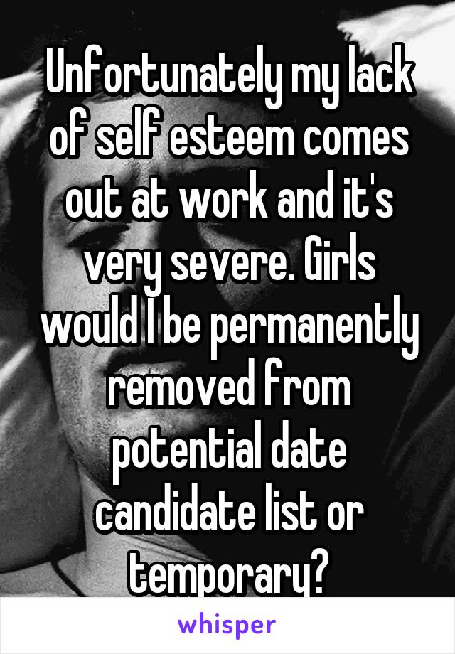 Unfortunately my lack of self esteem comes out at work and it's very severe. Girls would I be permanently removed from potential date candidate list or temporary?