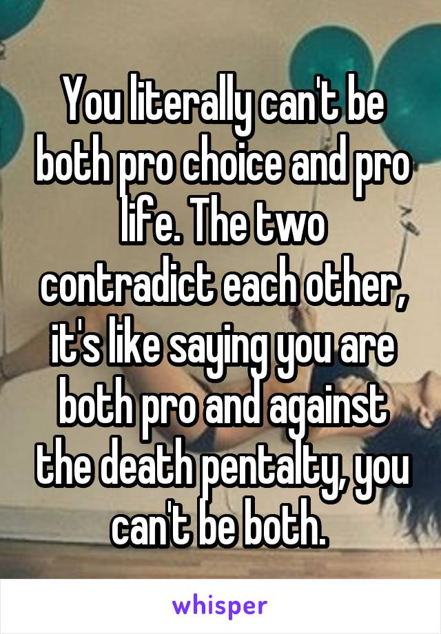 You literally can't be both pro choice and pro life. The two contradict each other, it's like saying you are both pro and against the death pentalty, you can't be both. 