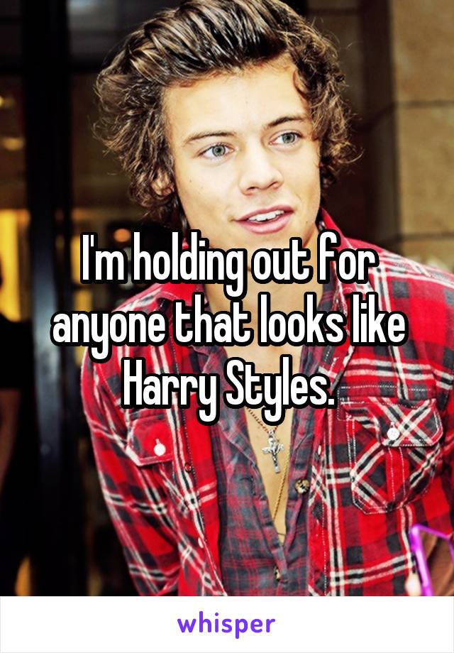 I'm holding out for anyone that looks like Harry Styles.