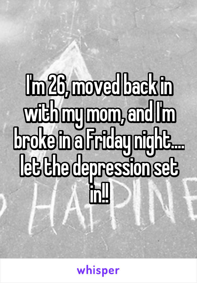 I'm 26, moved back in with my mom, and I'm broke in a Friday night.... let the depression set in!!
