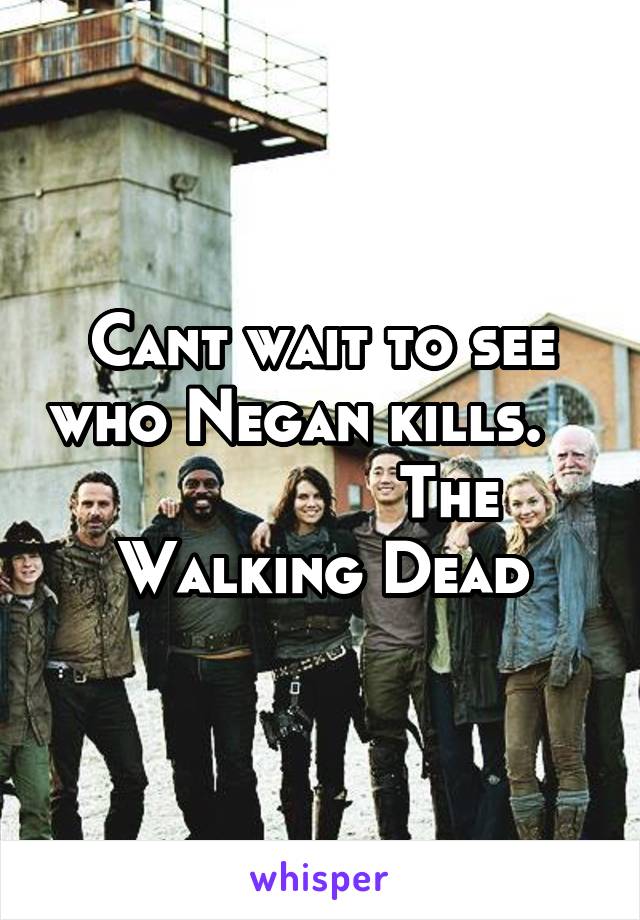 Cant wait to see who Negan kills.                  The Walking Dead