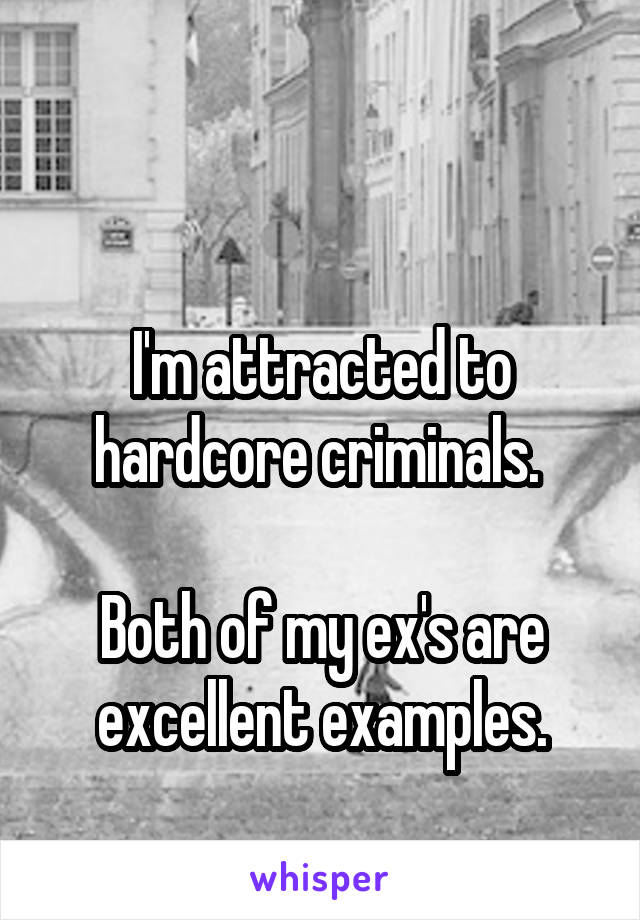 

I'm attracted to hardcore criminals. 

Both of my ex's are excellent examples.