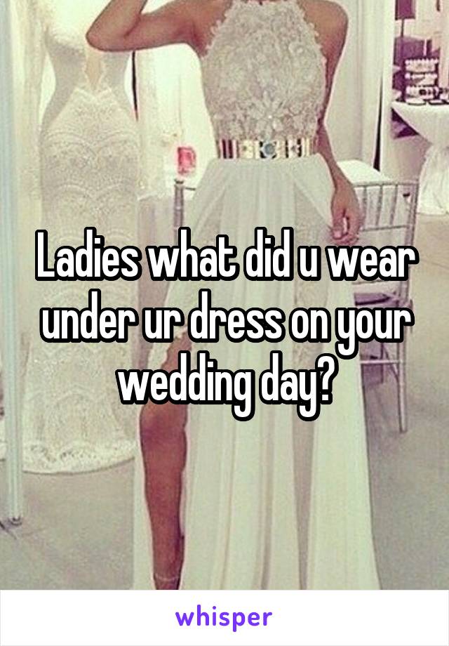 Ladies what did u wear under ur dress on your wedding day?
