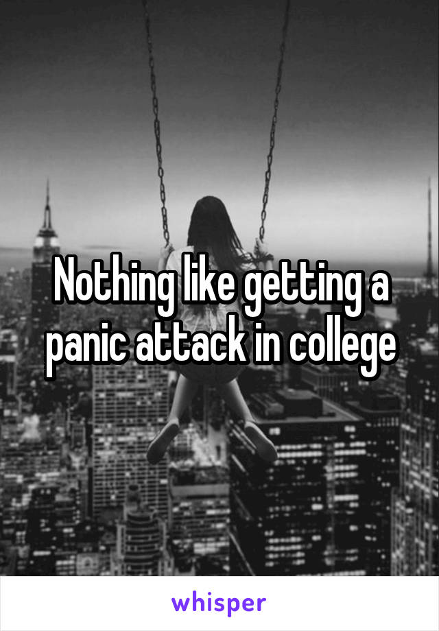 Nothing like getting a panic attack in college