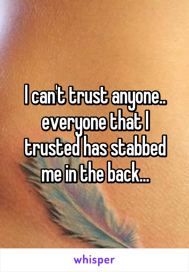 I can't trust anyone.. everyone that I trusted has stabbed me in the back...