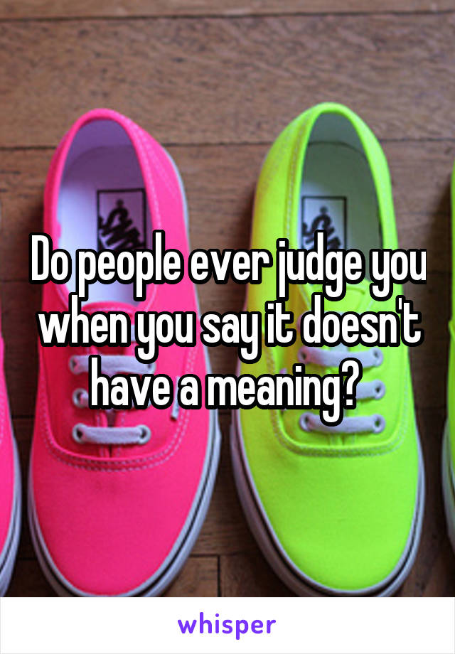 Do people ever judge you when you say it doesn't have a meaning? 