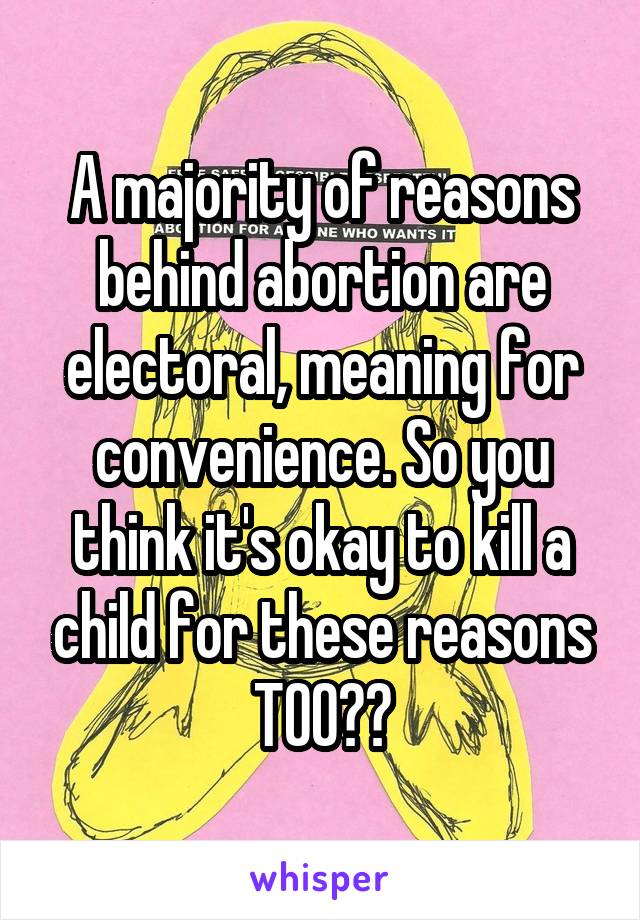 A majority of reasons behind abortion are electoral, meaning for convenience. So you think it's okay to kill a child for these reasons TOO??