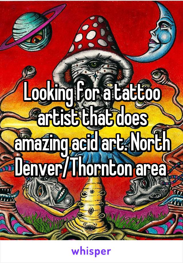 Looking for a tattoo artist that does amazing acid art. North Denver/Thornton area 