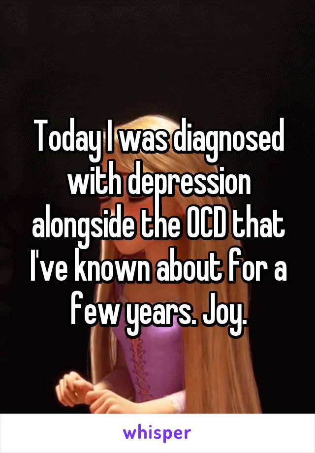 Today I was diagnosed with depression alongside the OCD that I've known about for a few years. Joy.