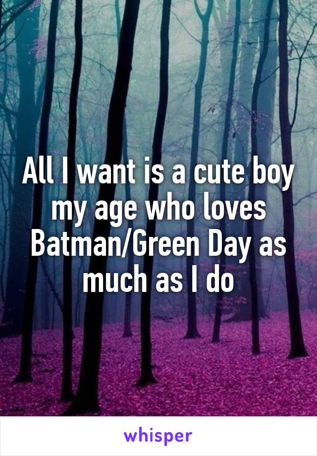 All I want is a cute boy my age who loves Batman/Green Day as much as I do