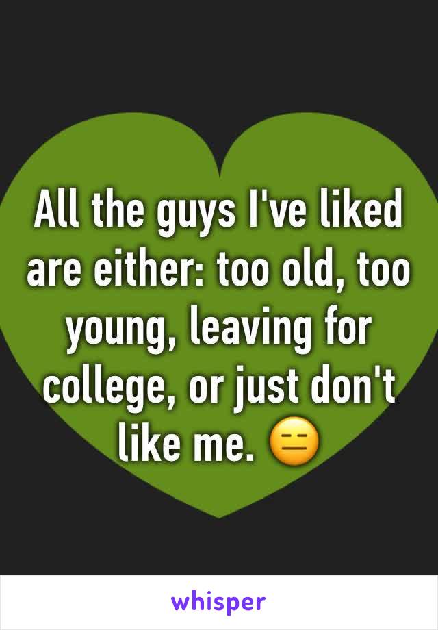All the guys I've liked  are either: too old, too young, leaving for college, or just don't like me. 😑