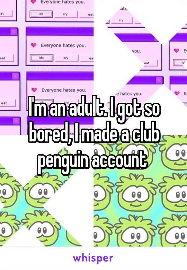 I'm an adult. I got so bored, I made a club penguin account 