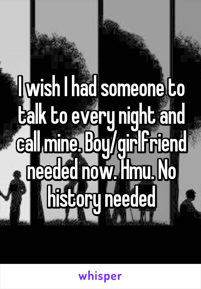 I wish I had someone to talk to every night and call mine. Boy/girlfriend needed now. Hmu. No history needed