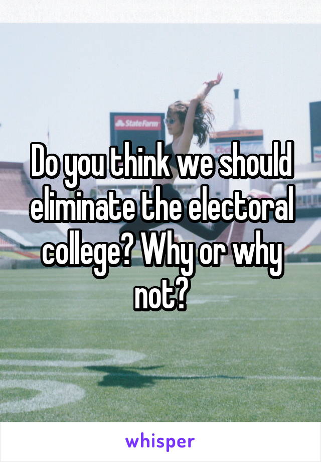 Do you think we should eliminate the electoral college? Why or why not?