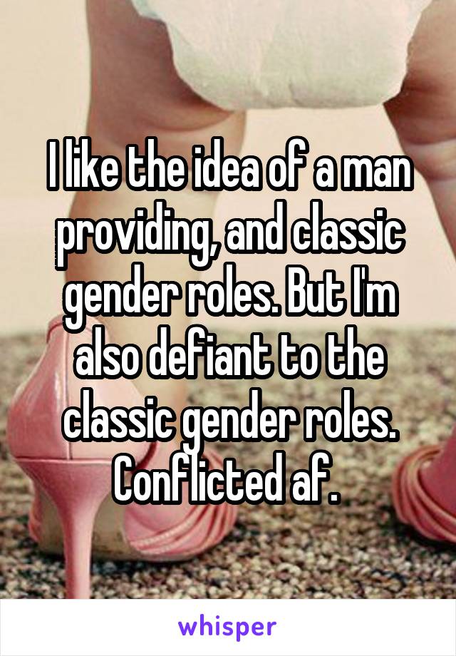 I like the idea of a man providing, and classic gender roles. But I'm also defiant to the classic gender roles. Conflicted af. 
