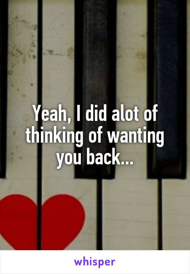 Yeah, I did alot of thinking of wanting you back...