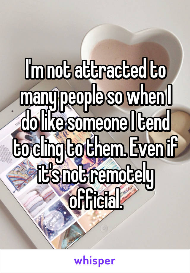 I'm not attracted to many people so when I do like someone I tend to cling to them. Even if it's not remotely official.