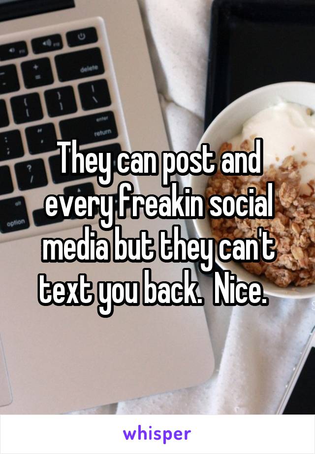 They can post and every freakin social media but they can't text you back.  Nice.  