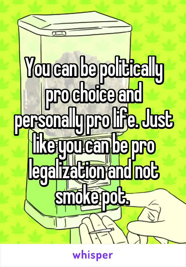 You can be politically pro choice and personally pro life. Just like you can be pro legalization and not smoke pot. 