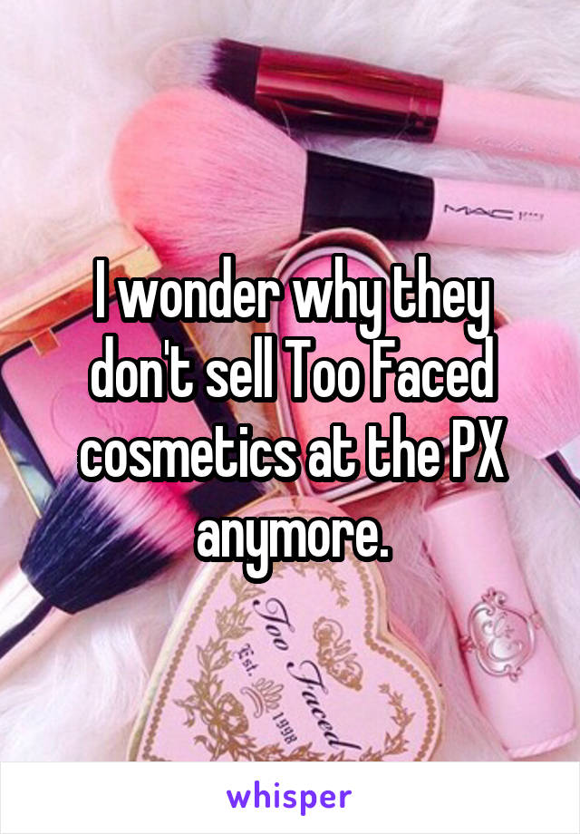 I wonder why they don't sell Too Faced cosmetics at the PX anymore.
