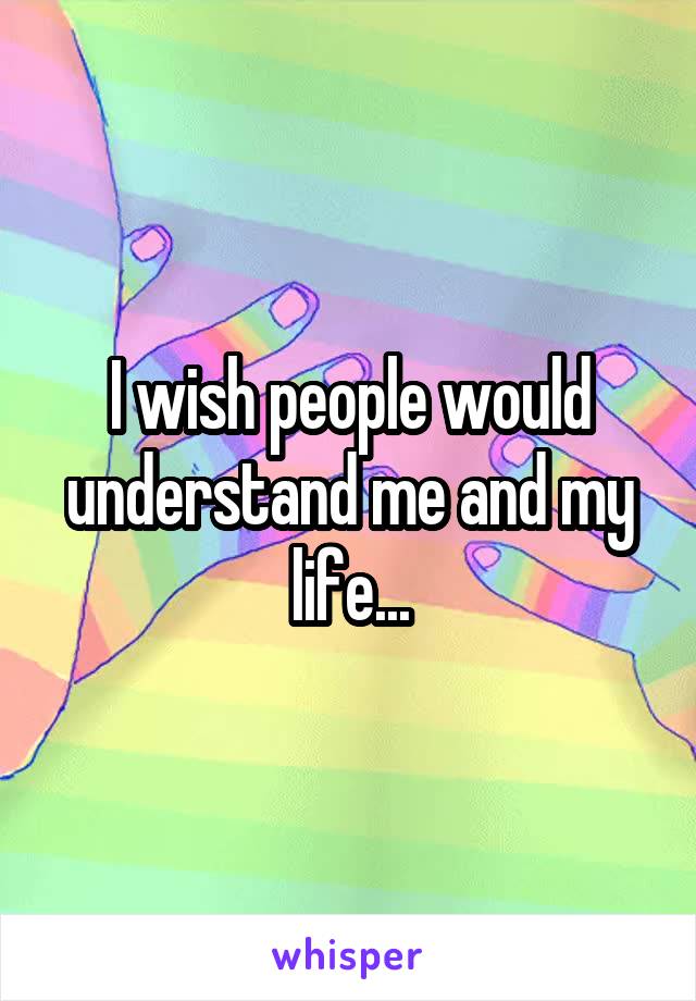 I wish people would understand me and my life...
