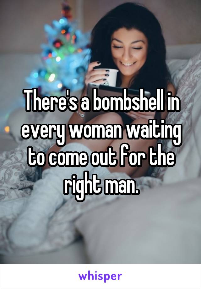 There's a bombshell in every woman waiting to come out for the right man.