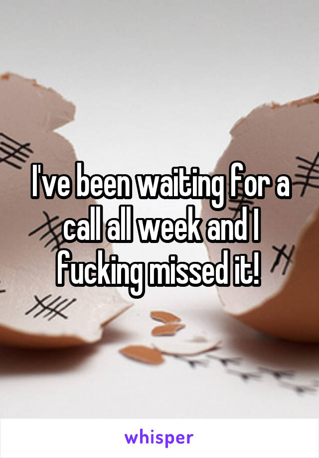 I've been waiting for a call all week and I fucking missed it! 