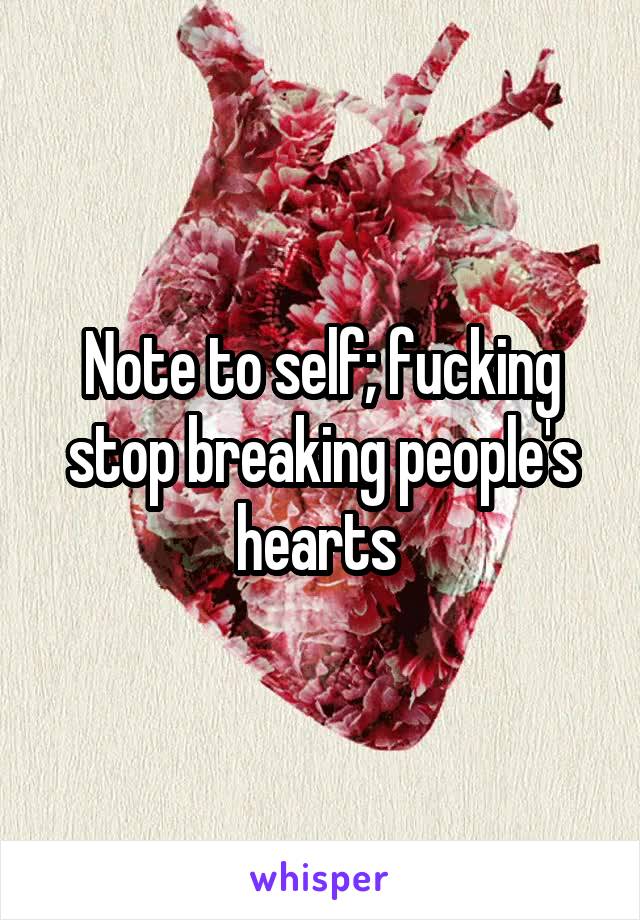 Note to self; fucking stop breaking people's hearts 
