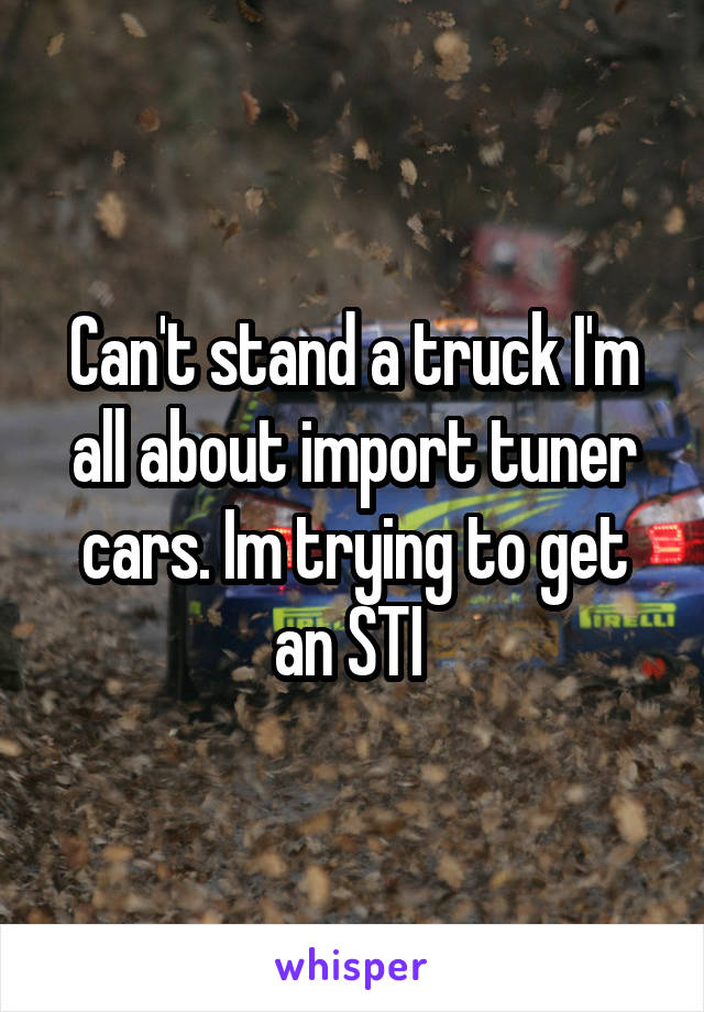 Can't stand a truck I'm all about import tuner cars. Im trying to get an STI 