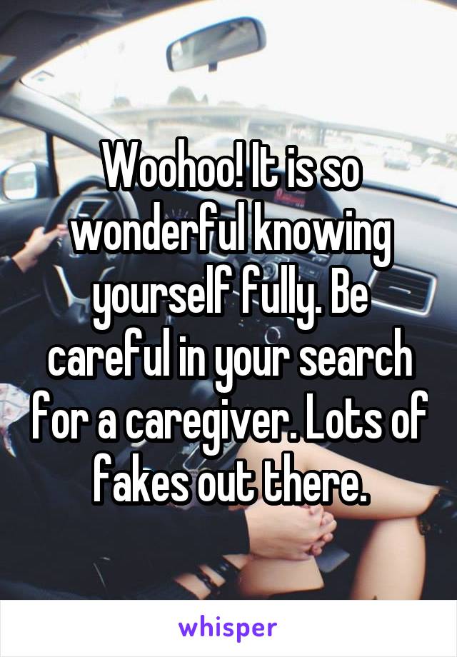 Woohoo! It is so wonderful knowing yourself fully. Be careful in your search for a caregiver. Lots of fakes out there.