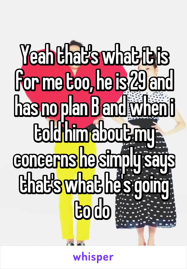 Yeah that's what it is for me too, he is 29 and has no plan B and when i told him about my concerns he simply says that's what he's going to do 